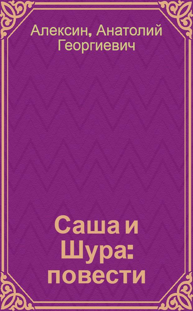Саша и Шура : повести : для среднего и старшего школьного возраста