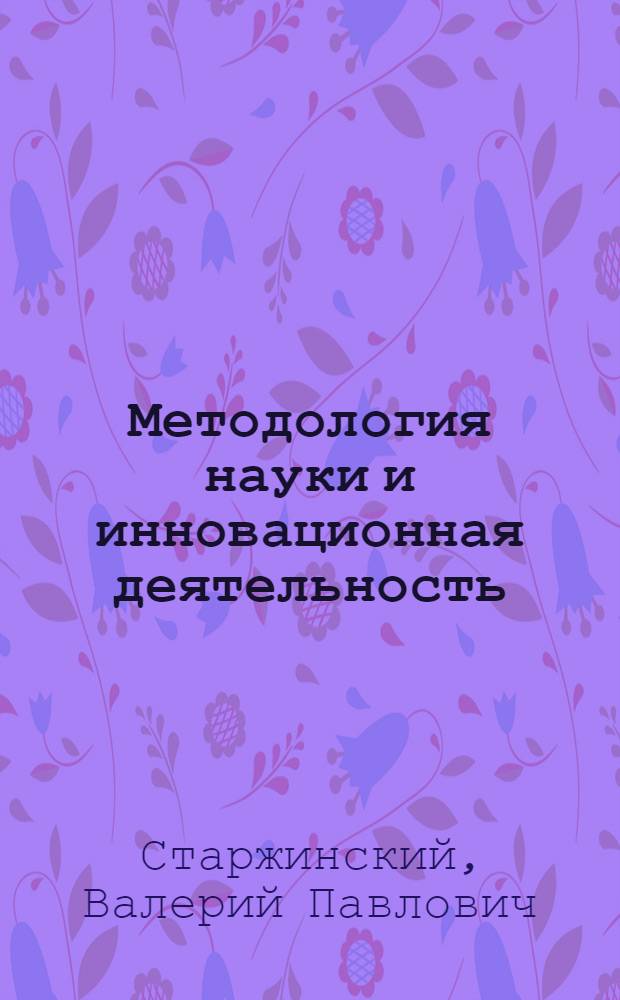 Методология науки и инновационная деятельность : учебно-методическое пособие для аспирантов, магистрантов и соискателей ученой степени кандидата наук всех специальностей