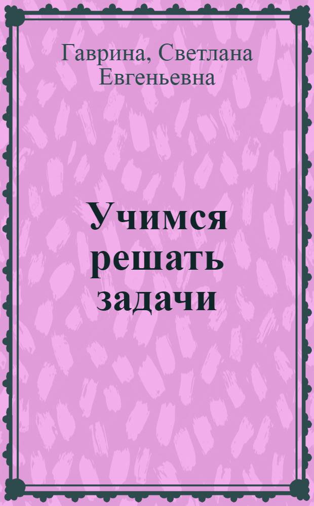 Учимся решать задачи : рабочая тетрадь : для старшего дошкольного возраста