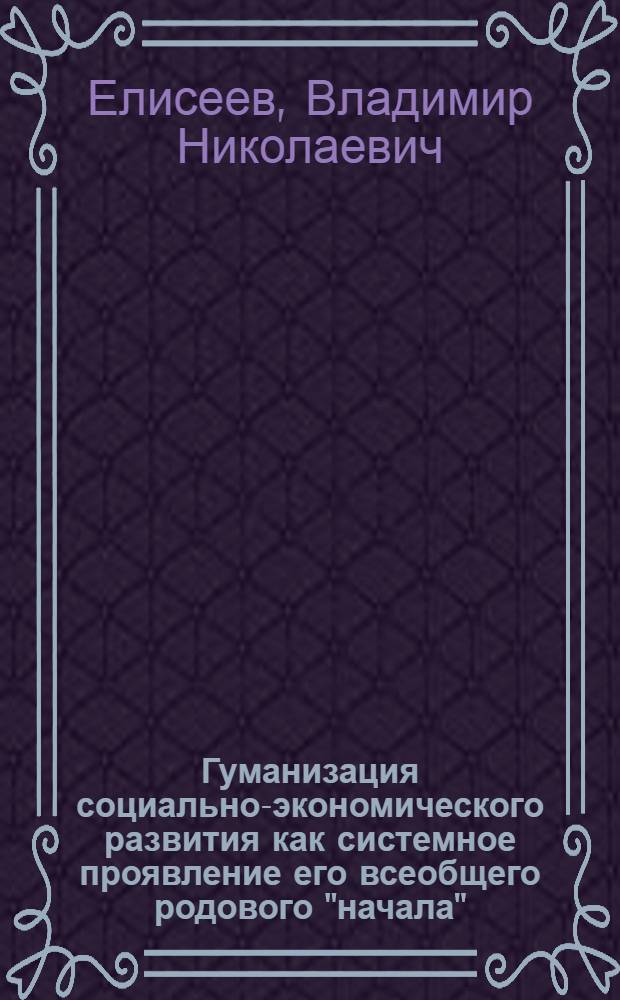 Гуманизация социально-экономического развития как системное проявление его всеобщего родового "начала" : монография