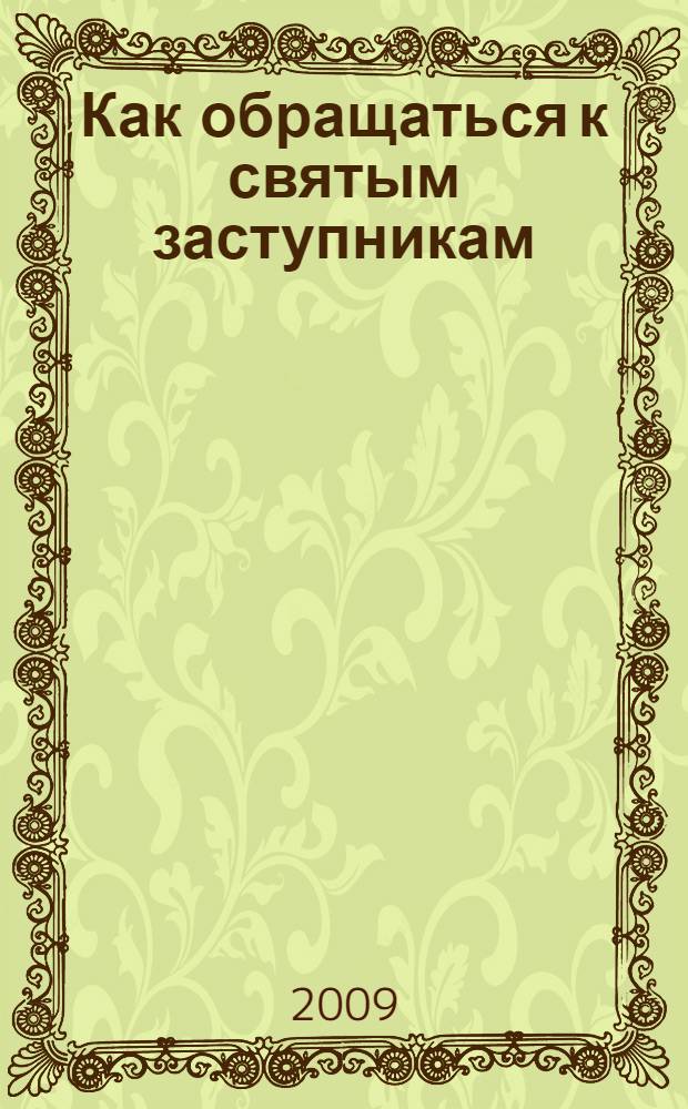 Как обращаться к святым заступникам : Церковный календарь до 2018 года : молитвы, обряды, праздники и традиции по церковному Православному календарю