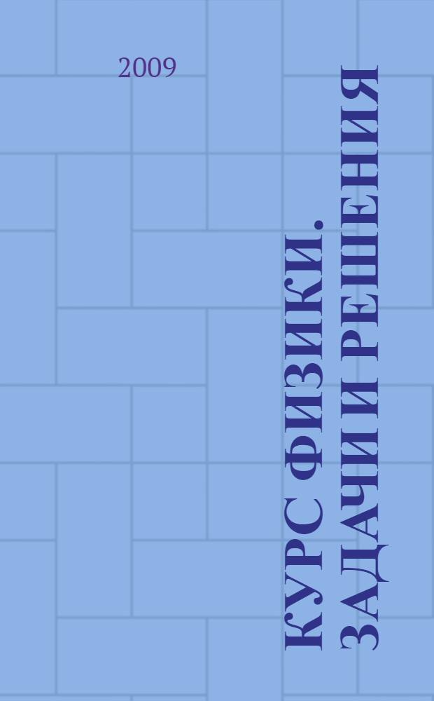 Курс физики. Задачи и решения : учебное пособие для студентов высших учебных заведений, обучающихся по техническим направлениям подготовки и специальностям