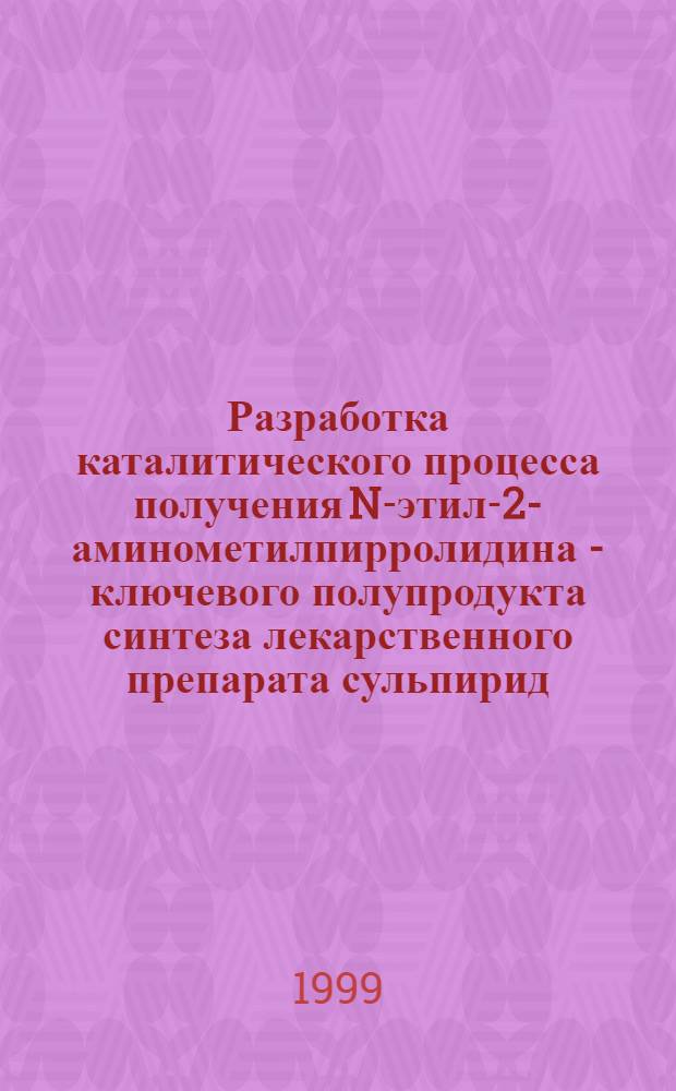 Разработка каталитического процесса получения N-этил-2-аминометилпирролидина - ключевого полупродукта синтеза лекарственного препарата сульпирид : автореферат диссертации на соискание ученой степени к.х.н. : специальность 02.00.15