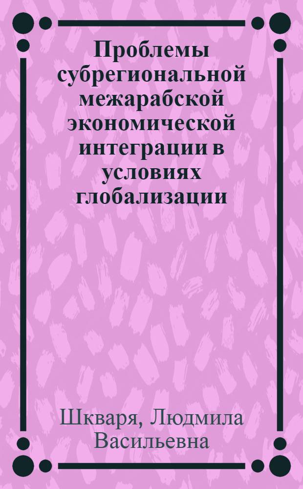 Проблемы субрегиональной межарабской экономической интеграции в условиях глобализации : монография