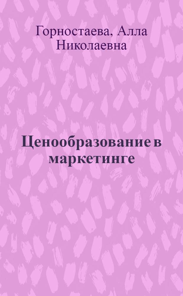 Ценообразование в маркетинге: практические аспекты : учебное пособие для студентов высших учебных заведений, обучающихся по специальности 080111 - Маркетинг