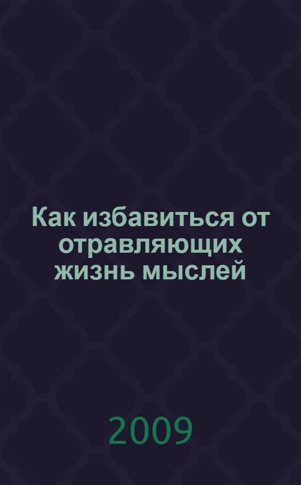 Как избавиться от отравляющих жизнь мыслей : простые инструменты личной трансформации