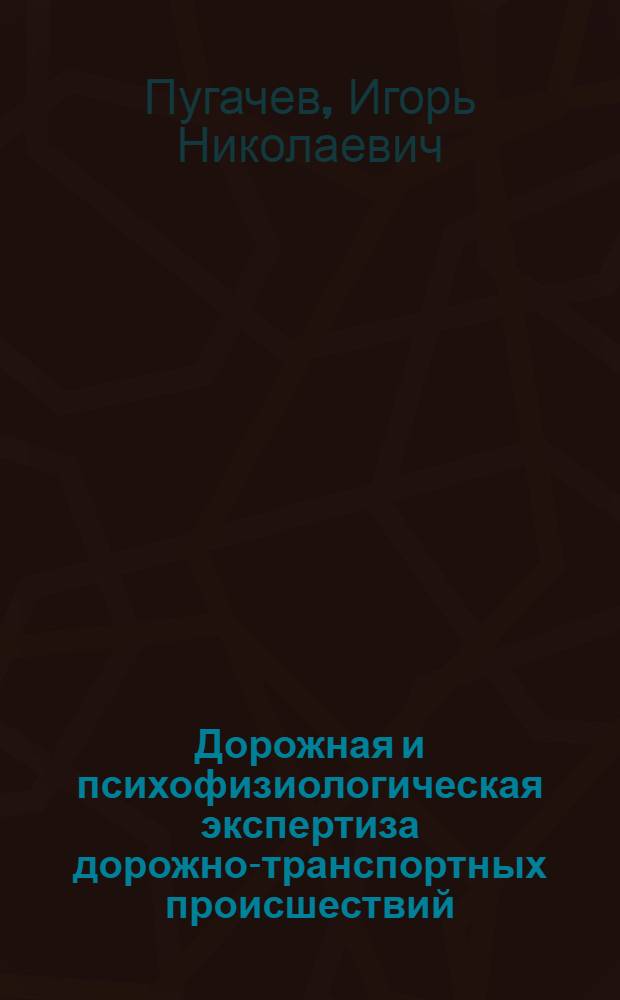 Дорожная и психофизиологическая экспертиза дорожно-транспортных происшествий : учебное пособие для студентов вузов, обучающихся по специальности "Организация и безопасность движения (Автомобильный транспорт)" направления подготовки "Организация перевозок и управление на транспорте"