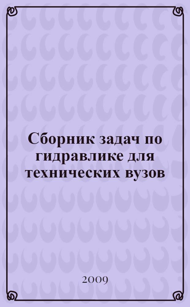 Сборник задач по гидравлике для технических вузов : учебное пособие для студентов высших учебных заведений, обучающихся по машиностроительным направлениям в области техники и технологии