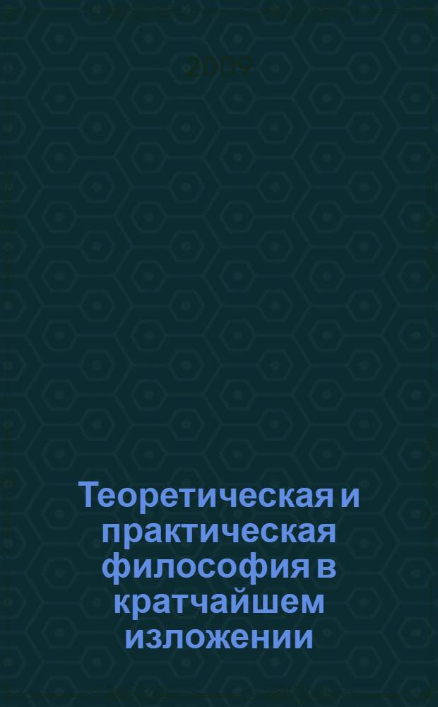 Теоретическая и практическая философия в кратчайшем изложении : учебное пособие для студентов вузов, обучающихся по направлению подготовки ВПО 030100-"Философия", специализация "Онтология и теория познания"