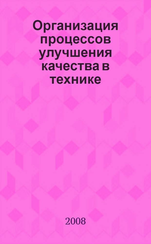 Организация процессов улучшения качества в технике : учебное пособие для студентов высших учебных заведений, обучающихся по направлению 200500 - "Метрология, стандартизация и сертификация", специальности 200503 - "Стандартизация и сертификация"