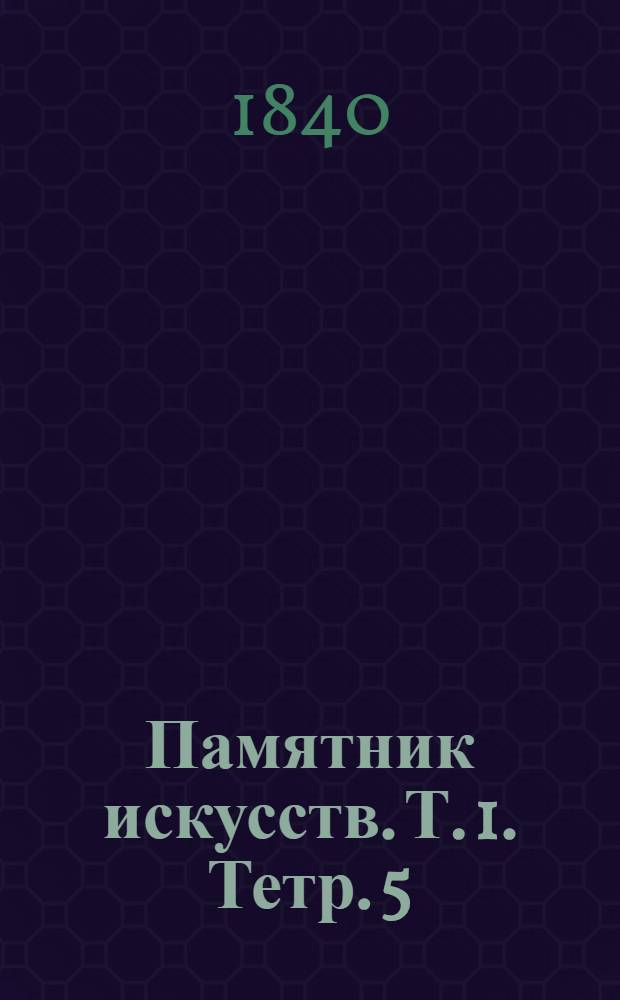 Памятник искусств. [Т. 1]. Тетр. 5 : Завод стеариновых свеч. Драгоценные камни, в ювелирном отношении, с изображениями: основных кристаллизаций, искусственных граней, жемчуга в раковине и коралла. Египет : Обозрение истории, религии, законов, письменности, наук, искусств и памятников древних египтян
