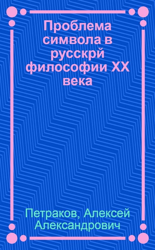 Проблема символа в русскрй философии XX века (П.А.Флоренский, А.Ф. Лосев, С.Н.Булгаков, А.Белый) : автореф. дис. на соиск. учен. степ. канд. филос. наук : специальность 09.00.13 <религиоведение, философ. антропология>