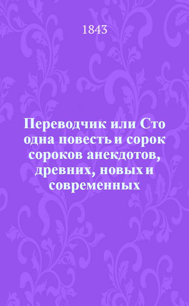 Переводчик или Сто одна повесть и сорок сороков анекдотов, древних, новых и современных; мыслей, правил, суждений, мнений и пр... : Т. 1