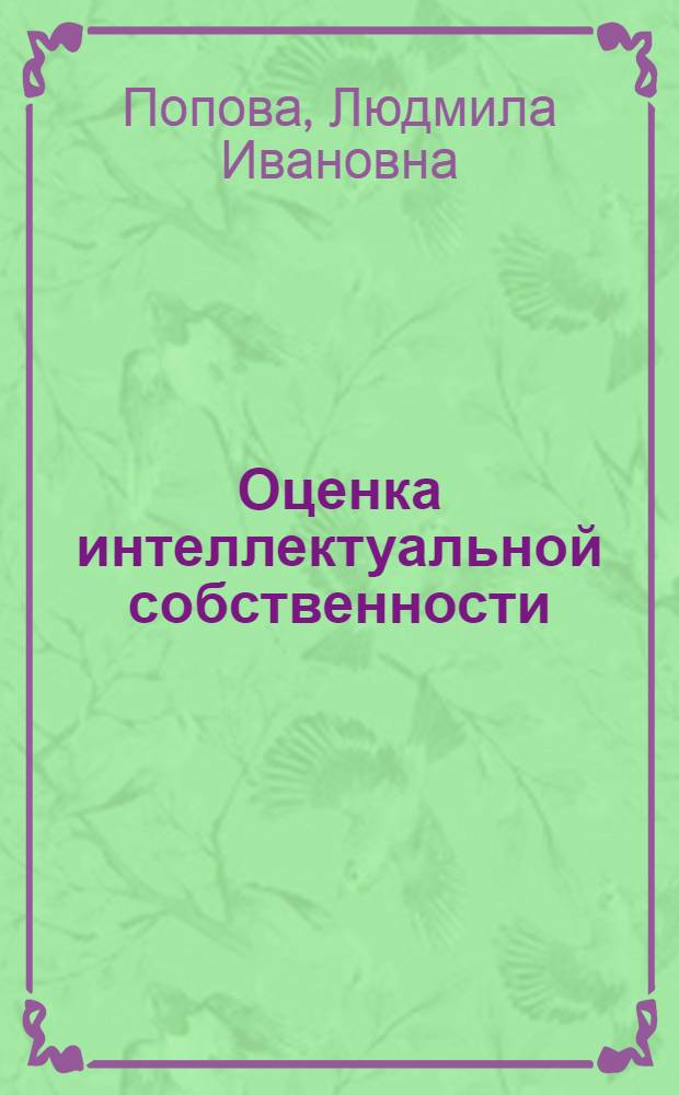 Оценка интеллектуальной собственности : учебное пособие для студентов высших учебных заведений, обучающихся по специальности 080502.65 "Экономика и управление на предприятии (операция с недвижимым имуществом)"