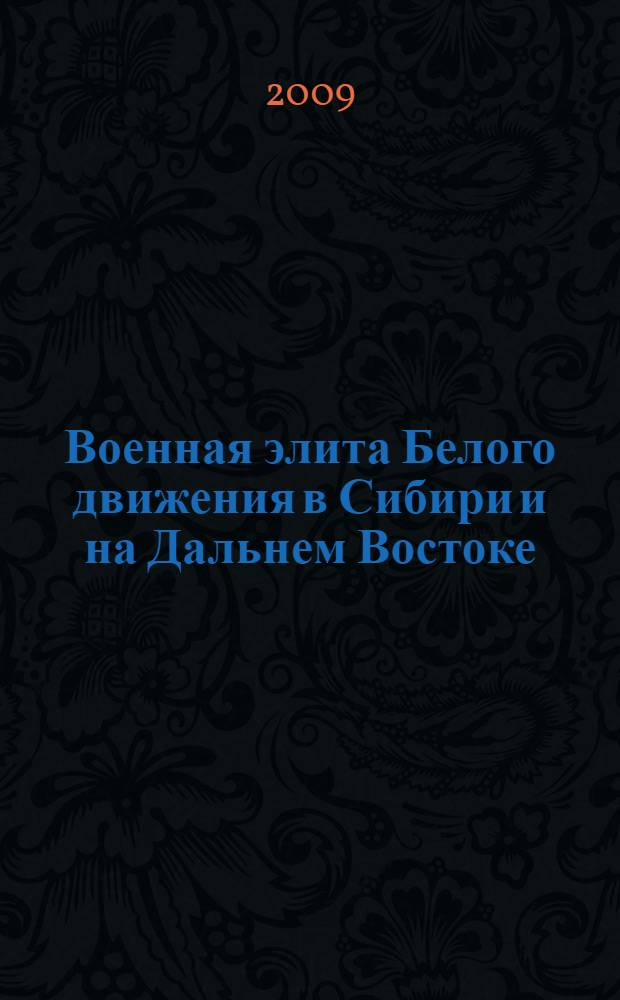 Военная элита Белого движения в Сибири и на Дальнем Востоке: идеология, программы, политика (1917-1922) = Military elite of the White movement in Siberia and in the Far East: ideology, programs and politics (1917-1922) : [монография]