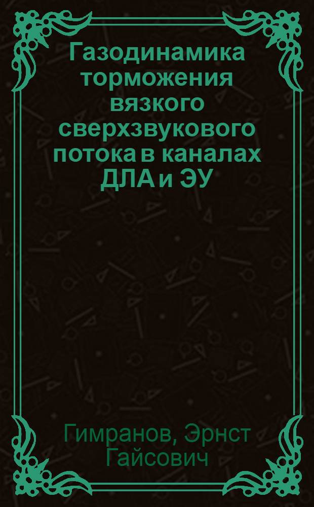Газодинамика торможения вязкого сверхзвукового потока в каналах ДЛА и ЭУ : учебное пособие для студентов очной формы обучения, обучающихся по направлению 150800 "Гидравлическая, вакуумная и компрессорная техника", специальности 150802 "Гидравлические машины, гидроприводы и гидропневмоавтоматика"