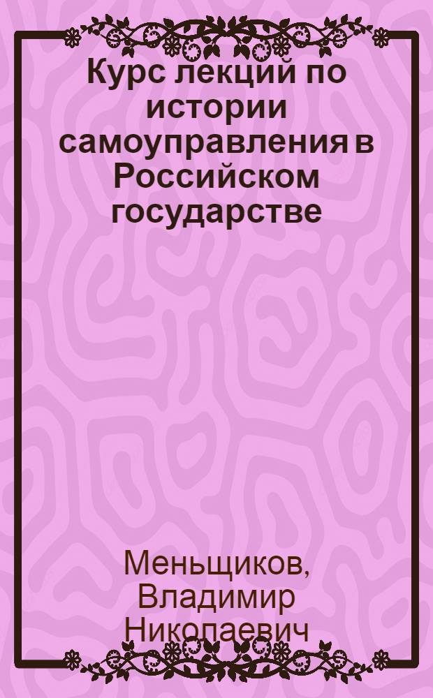 Курс лекций по истории самоуправления в Российском государстве (IX - начало XX в.) : учебное пособие : для студентов, обучающихся по специальности 032301 - Регионоведение