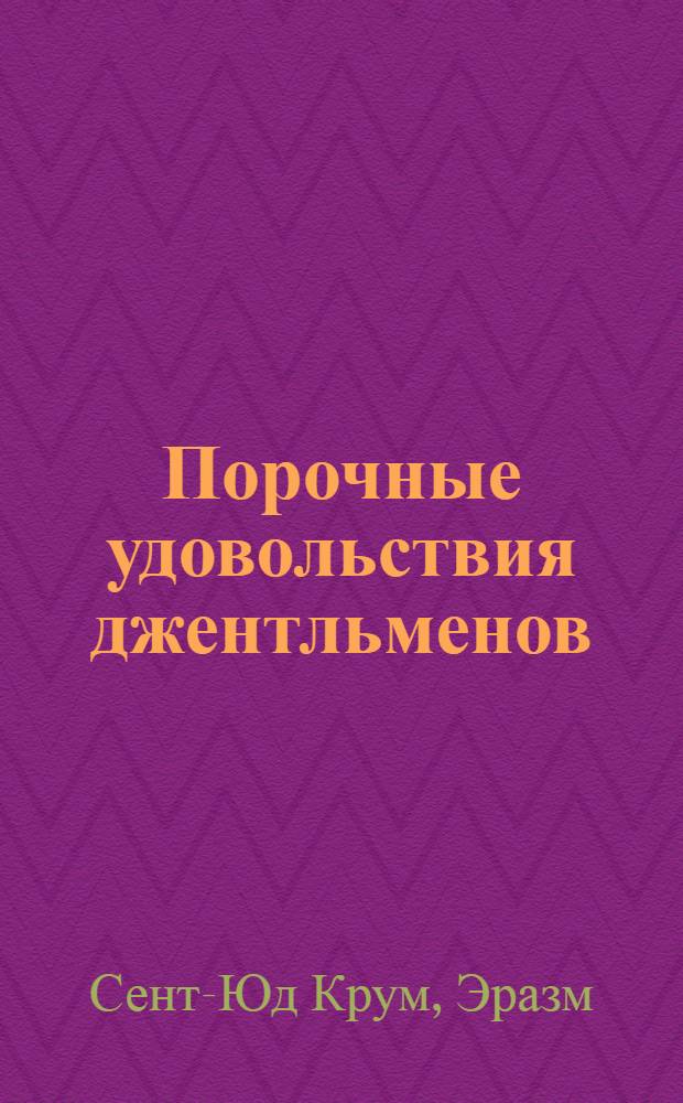 Порочные удовольствия джентльменов : энциклопедия экстравагантного эротизма : повествование об экзотических эротических деяниях и практиках человеческого рода, представляющее собой ценный, познавательный и увлекательный сборник, старательно составленный преподобным Эразмом Сент-Юдом Крумом, доктором богословия