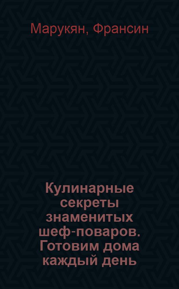 Кулинарные секреты знаменитых шеф-поваров. Готовим дома каждый день