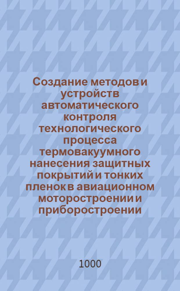 Создание методов и устройств автоматического контроля технологического процесса термовакуумного нанесения защитных покрытий и тонких пленок в авиационном моторостроении и приборостроении : автореферат диссертации на соискание ученой степени д.т.н. : специальность 05.07.05 : специальность 05.13.05