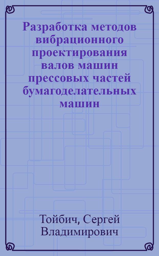 Разработка методов вибрационного проектирования валов машин прессовых частей бумагоделательных машин : автореф. дис. на соиск. учен. степ. канд. тех. наук : специальность 05.21.03 <технология и оборудование хим. переработки биомассы дерева>