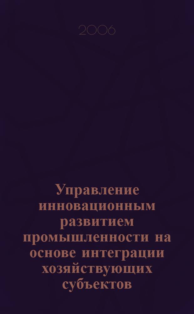 Управление инновационным развитием промышленности на основе интеграции хозяйствующих субъектов : автореф. дис. на соиск. учен. степ. канд. э. наук : специальность 08.00.05 <экономика и управление нар. хоз.>