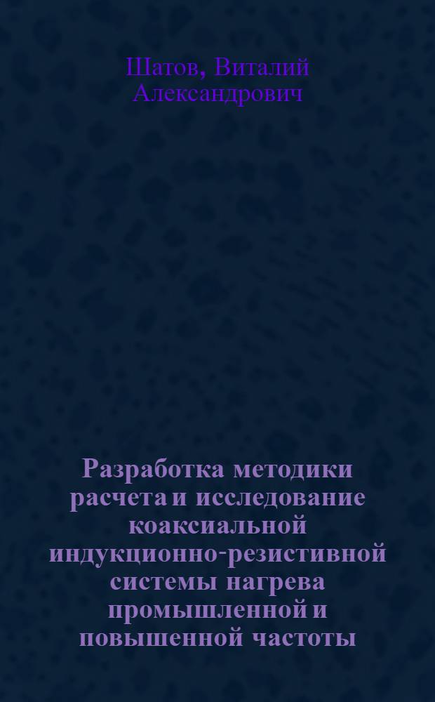 Разработка методики расчета и исследование коаксиальной индукционно-резистивной системы нагрева промышленной и повышенной частоты : автореф. дис. на соиск. учен. степ. канд. тех. наук : специальность 05.09.10 <электротехнология>