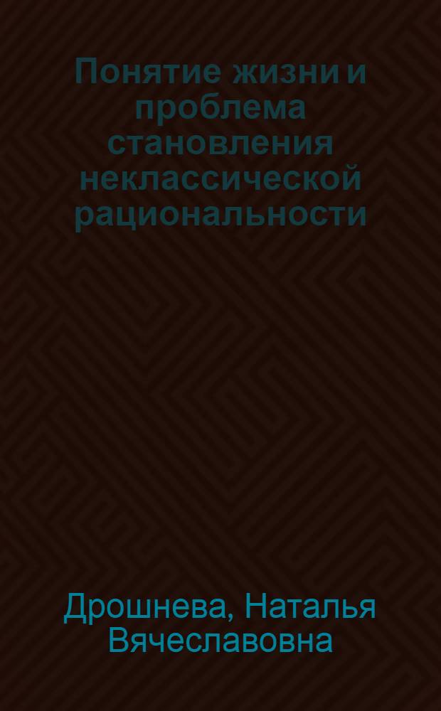 Понятие жизни и проблема становления неклассической рациональности : автореф. дис. на соиск. учен. степ. канд. филос. наук : специальность 09.00.01 <онтология и теория познания>