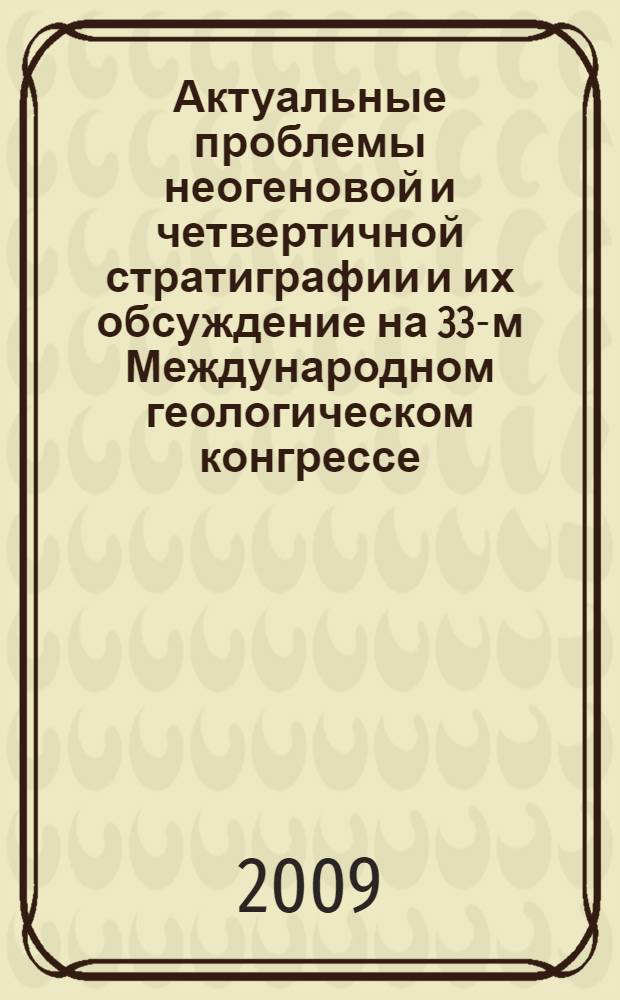 Актуальные проблемы неогеновой и четвертичной стратиграфии и их обсуждение на 33-м Международном геологическом конгрессе (Норвегия, 2008 г.) : материалы Всероссийского научного совещания, Москва, 1-3 апреля 2009 г