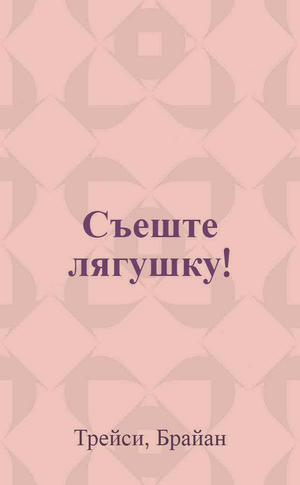 Съеште лягушку! : 21 способ научиться успевать