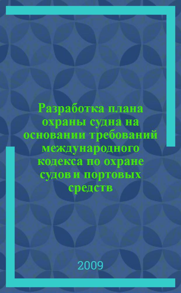 Разработка плана охраны судна на основании требований международного кодекса по охране судов и портовых средств (МК ОСПС - 2002) : учебно-методическое пособие