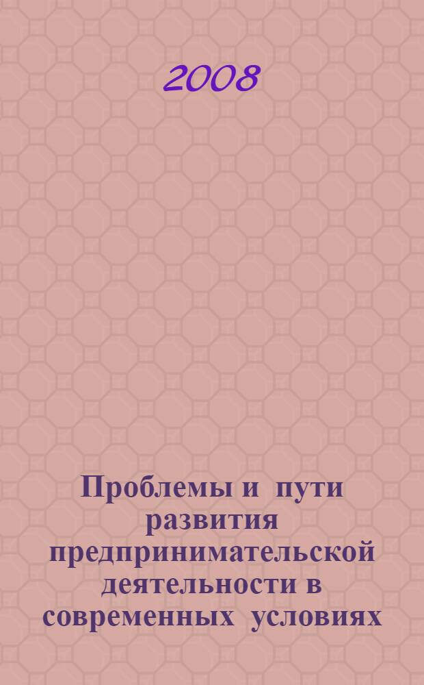Проблемы и пути развития предпринимательской деятельности в современных условиях : V-я межвузовская научно-практическая конференция студентов и аспирантов, 28-29 марта 2008 года : сборник материалов
