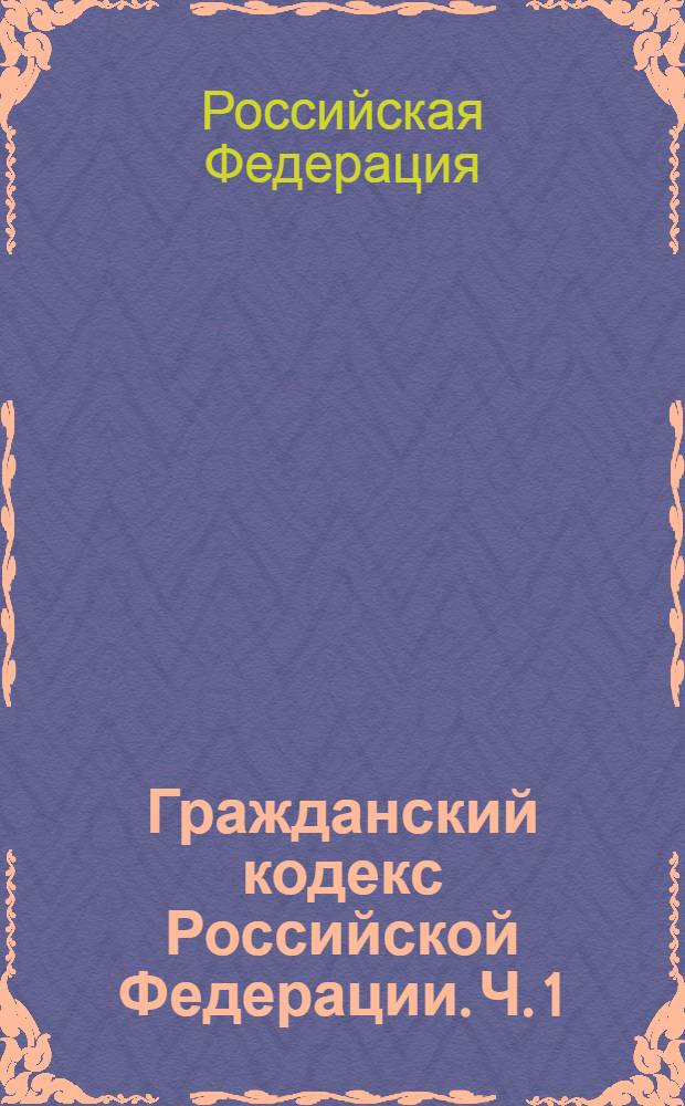 Гражданский кодекс Российской Федерации. Ч. 1
