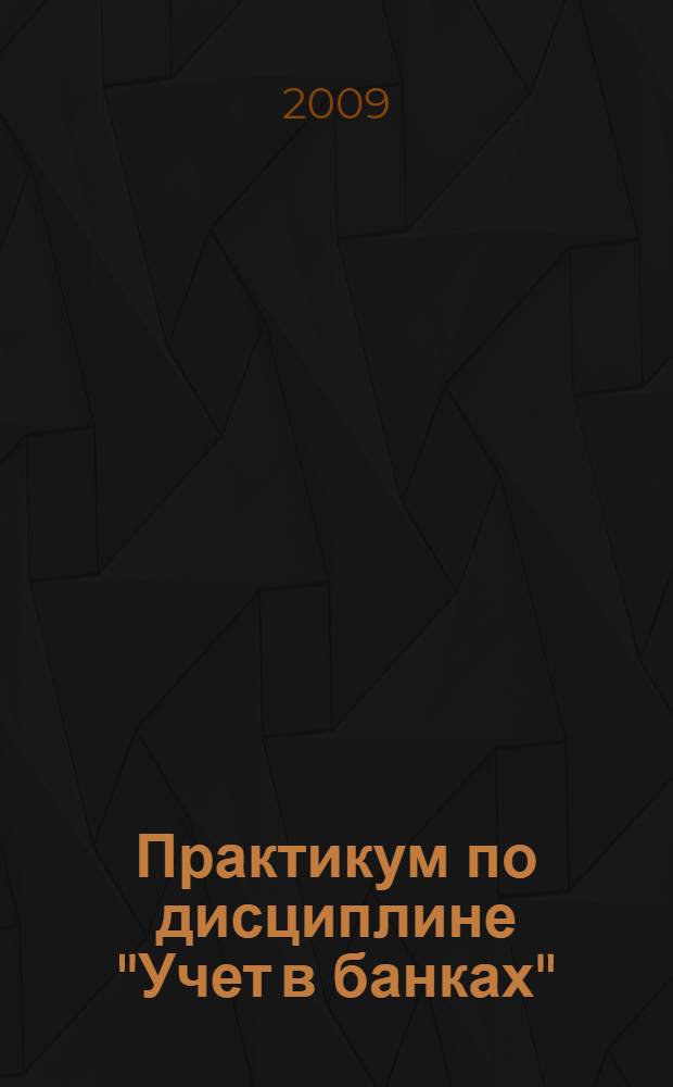 Практикум по дисциплине "Учет в банках" : учебное пособие : для студентов, обучающихся по специальности 080109 - Бухгалтерский учет, анализ и аудит