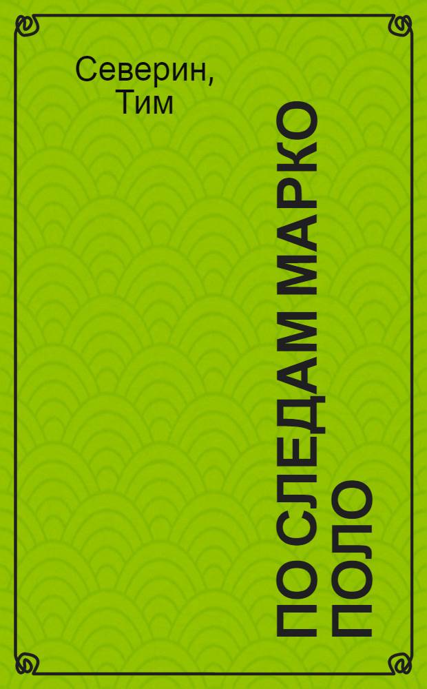 По следам Марко Поло; Дорогами Чингисхана / Тим Северин; пер. с англ. Т. Велимеева и др.