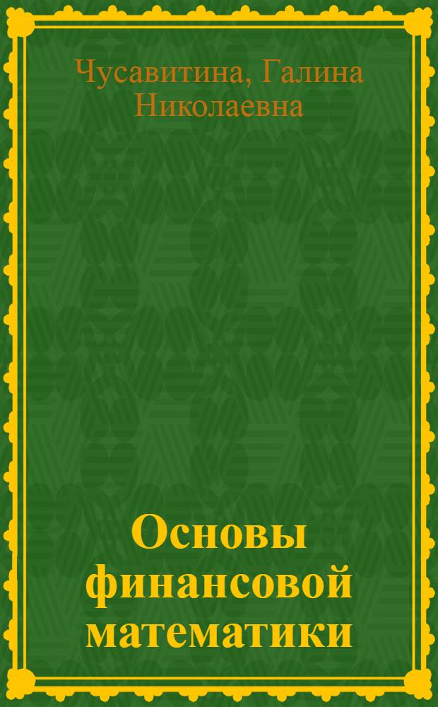 Основы финансовой математики : учебное пособие : для студентов высших учебных заведений, обучающихся по специальности "Прикладная информатика (по областям)" и другим экономическим специальностям