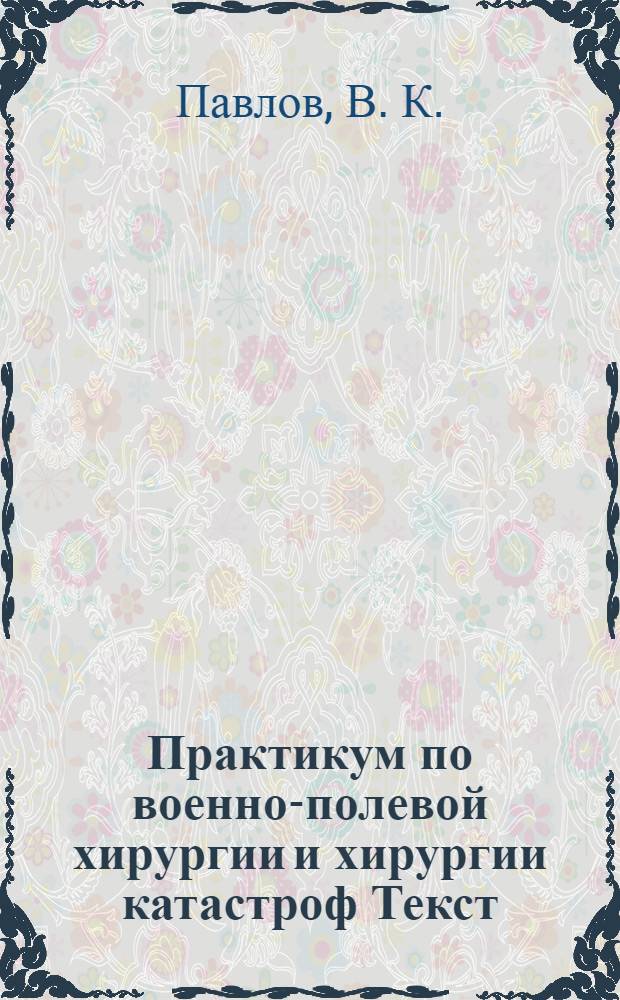 Практикум по военно-полевой хирургии и хирургии катастроф [Текст] : учебное пособие для студентов медицинских вузов