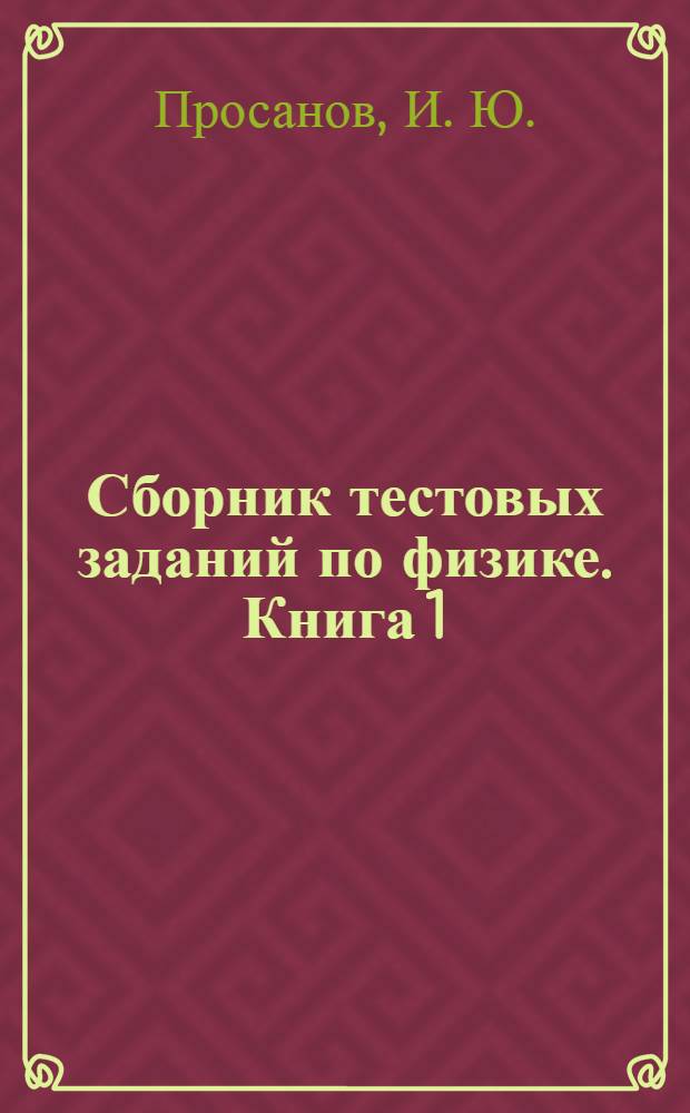 Сборник тестовых заданий по физике. Книга 1: Механика. Молекулярная физика и основы термодинамики