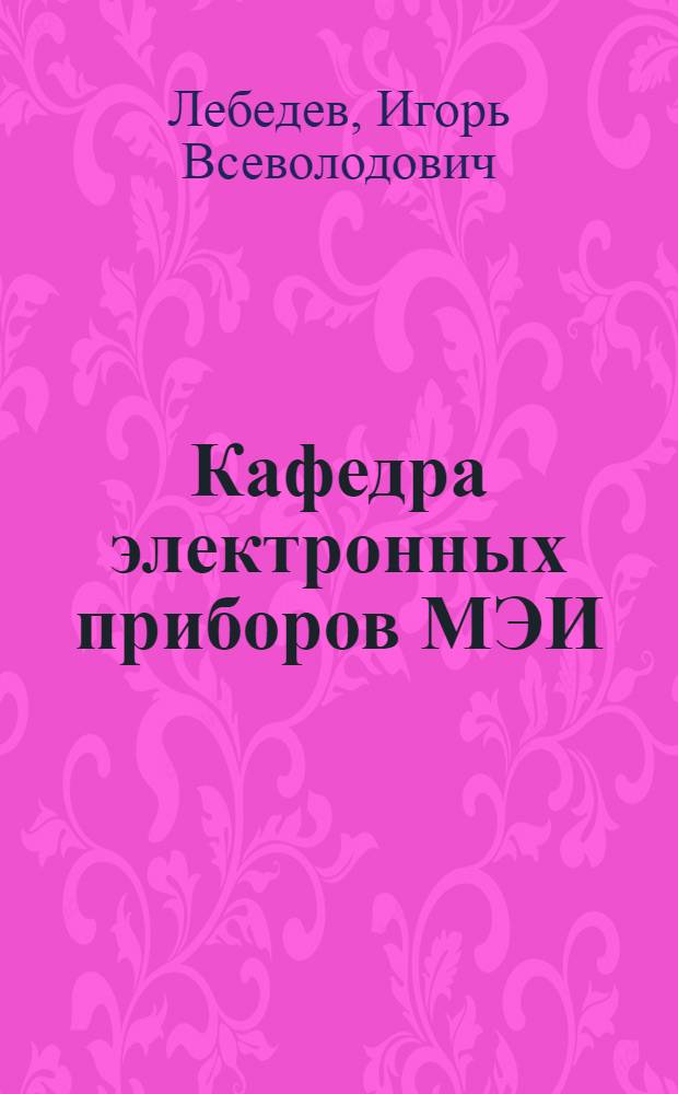 Кафедра электронных приборов МЭИ: как это было : 50-летию ЭФТ МЭИ посвящается