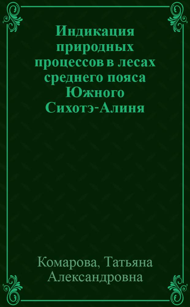 Индикация природных процессов в лесах среднего пояса Южного Сихотэ-Алиня = Indication of natural processes in forests within south Sikhote-Alin middle-mountain belt