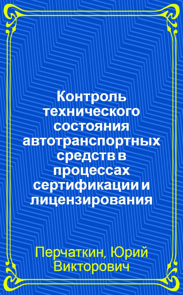 Контроль технического состояния автотранспортных средств в процессах сертификации и лицензирования : учебное пособие : для студентов, обучающихся по программе высшего профессионального образования по специальности 190601, при изучении дисциплины "Лицензирование и сертификация на автомобильном транспорте"