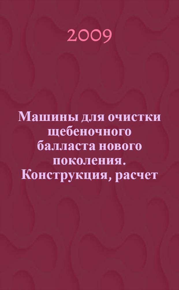 Машины для очистки щебеночного балласта нового поколения. Конструкция, расчет : учебное пособие для вузов железнодорожного транспорта