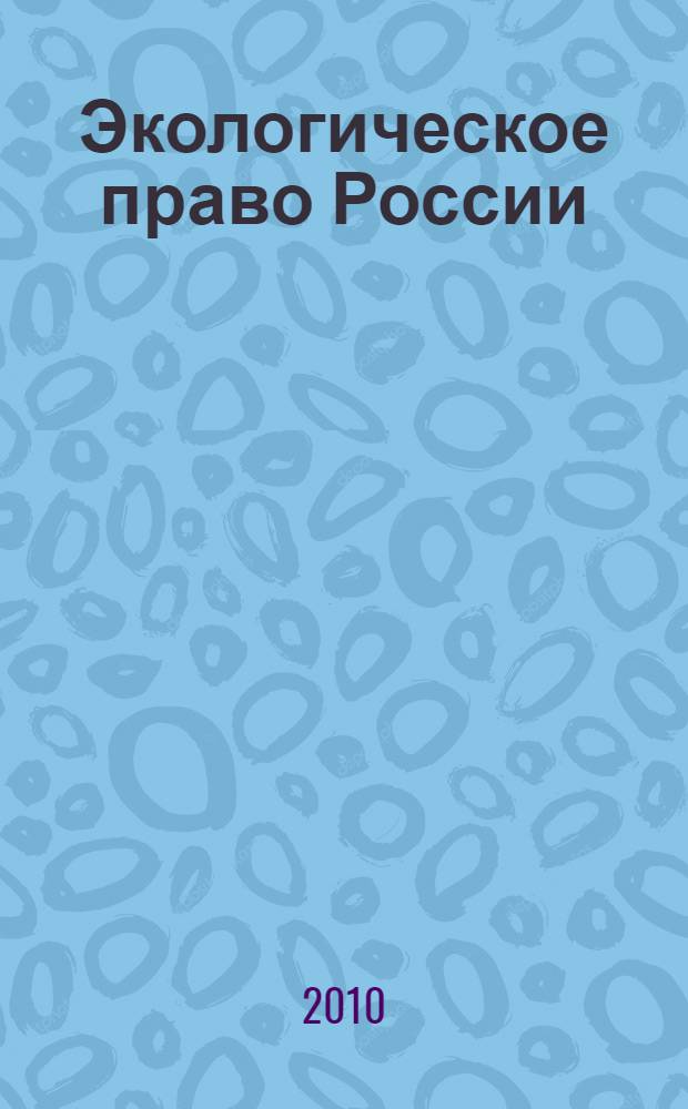 Экологическое право России : учебное пособие для студентов высших учебных заведений, обучающихся по специальности 030501 "Юриспруденция"; по научным специальностям 12.00.06 "Природоресурсное право; аграрное право; экологическое право", 12.00.12 "Административное право, финансовое право" : для курсантов и слушателей образовательных учреждений МВД России юридического профиля