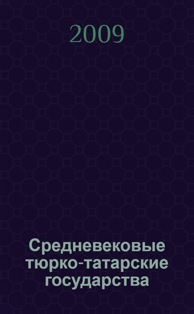 Средневековые тюрко-татарские государства : сборник статей : доклады участников Всероссийской научной конференции "Политическая и социально-экономическая история средневековых тюрско-татарских государств (XV - третья четверть XVIII в.)", Казань, 20 мая 2008 г
