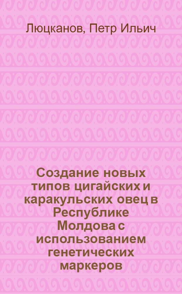Создание новых типов цигайских и каракульских овец в Республике Молдова с использованием генетических маркеров : автореф. дис. на соиск. учен. степ. д-ра биол. наук : специальность 06.02.01 <Разведение, селекция, генетика и воспроизводство с.-х. животных> : специальность 03.00.15 <Генетика>