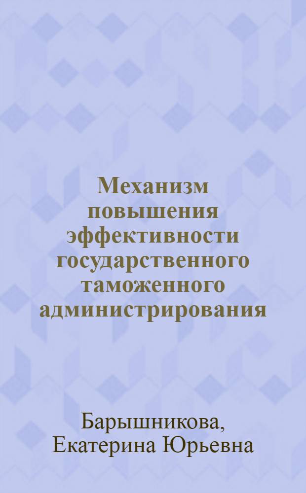 Механизм повышения эффективности государственного таможенного администрирования : автореф. дис. на соиск. учен. степ. канд. экон. наук : специальность 08.00.05 <Экономика и упр. нар. хоз-вом>