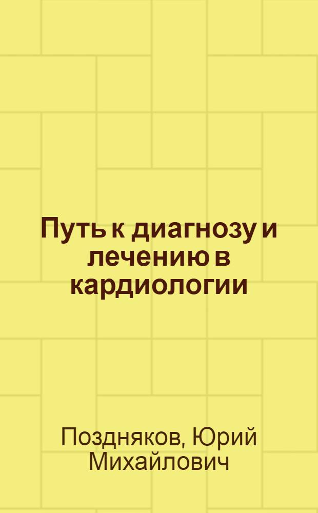 Путь к диагнозу и лечению в кардиологии: синдромы, алгоритмы, схемы = A way to diagnosis and treatment in cardiology: clinical syndromes, diagnostic algorithms, functional tests, and therapeutic agents