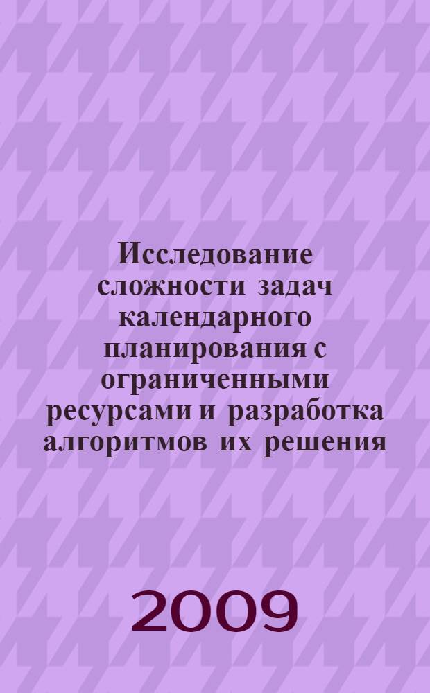 Исследование сложности задач календарного планирования с ограниченными ресурсами и разработка алгоритмов их решения : автореф. дис. на соиск. учен. степ. канд. физ.-мат. наук : специальность 05.13.18 <Мат. моделирование, числ. методы и комплексы программ>