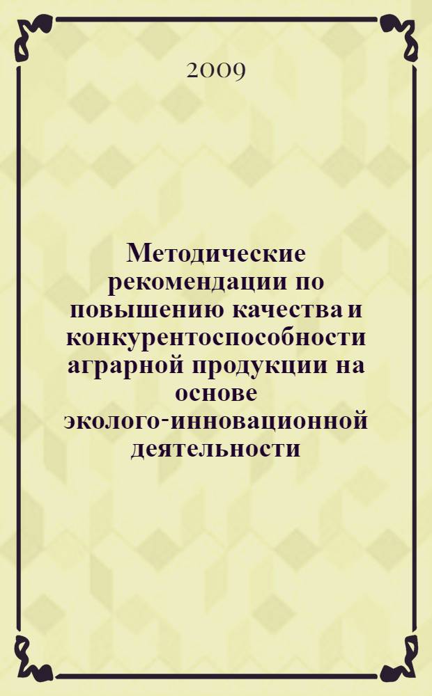 Методические рекомендации по повышению качества и конкурентоспособности аграрной продукции на основе эколого-инновационной деятельности : монография