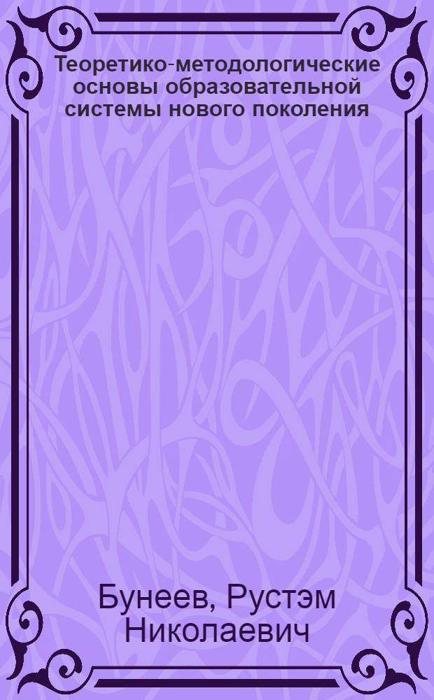 Теоретико-методологические основы образовательной системы нового поколения : автореф. дис. на соиск. учен. степ. д-ра пед. наук : специальность 13.00.01 <Общ. педагогика, история педагогики и образования>